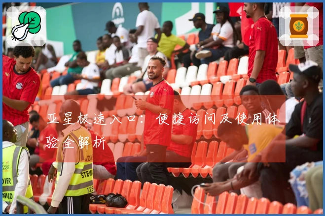 亚星极速入口：便捷访问及使用体验全解析