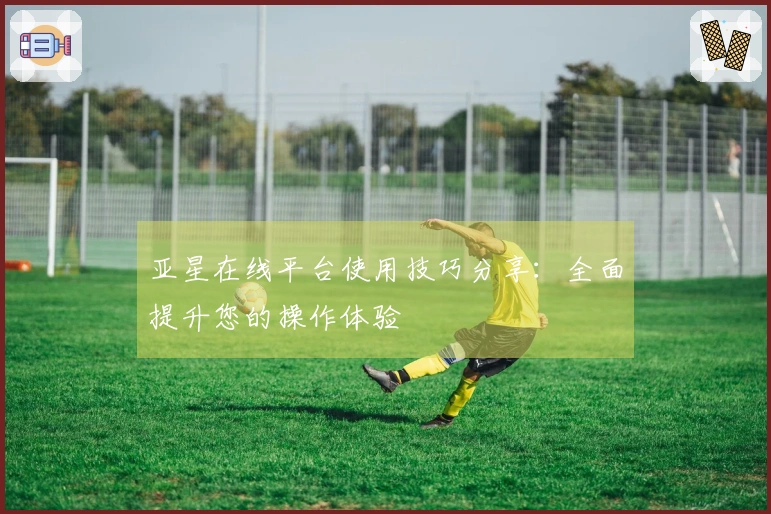 亚星在线平台使用技巧分享：全面提升您的操作体验