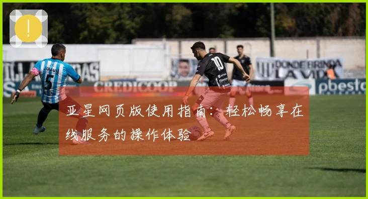 亚星网页版使用指南：轻松畅享在线服务的操作体验