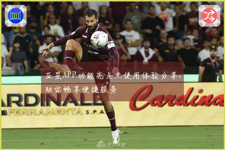 亚星APP功能亮点及使用体验分享，助你畅享便捷服务