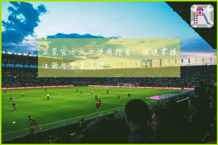 亚星官方入口使用指南：快速掌握注册与登录流程