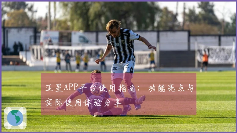 亚星APP平台使用指南：功能亮点与实际使用体验分享