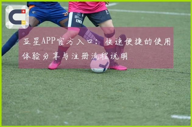 亚星APP官方入口：快速便捷的使用体验分享与注册流程说明