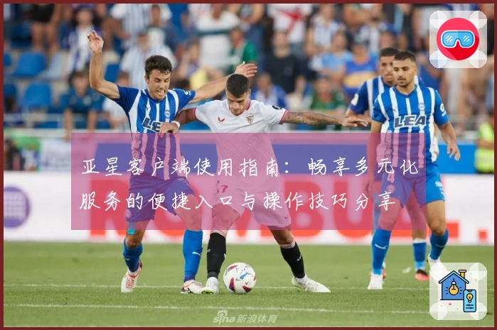 亚星客户端使用指南：畅享多元化服务的便捷入口与操作技巧分享