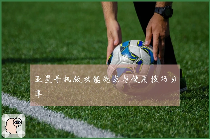 亚星手机版功能亮点与使用技巧分享