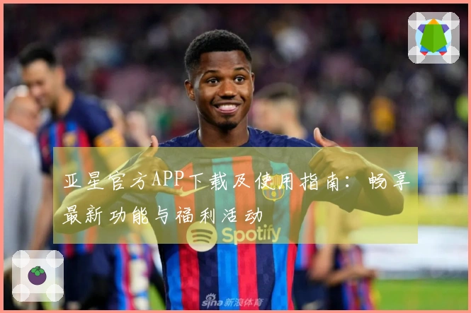 亚星官方APP下载及使用指南：畅享最新功能与福利活动