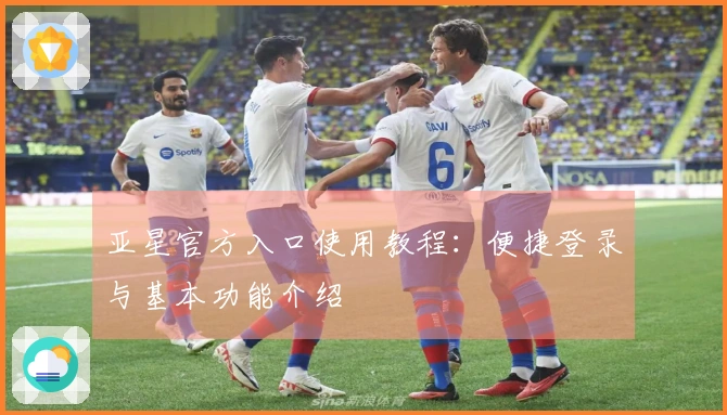 亚星官方入口使用教程：便捷登录与基本功能介绍