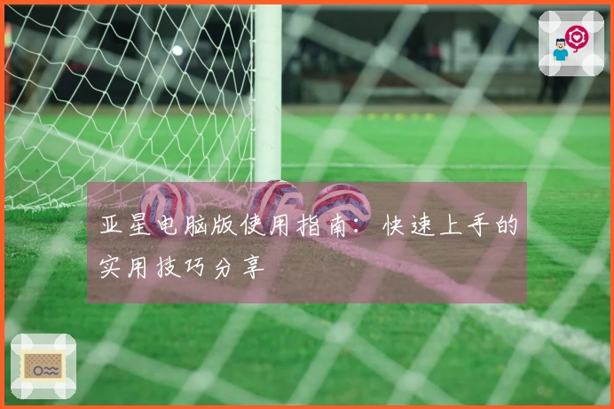 亚星电脑版使用指南：快速上手的实用技巧分享