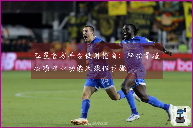 亚星官方平台使用指南：轻松掌握各项核心功能及操作步骤