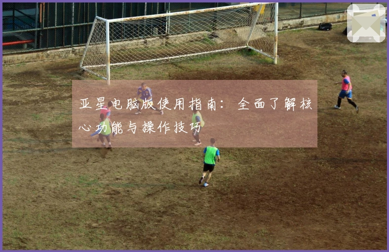 亚星电脑版使用指南：全面了解核心功能与操作技巧