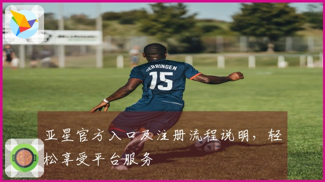 亚星官方入口及注册流程说明，轻松享受平台服务