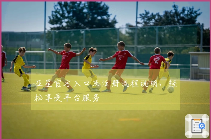 亚星官方入口及注册流程说明，轻松享受平台服务
