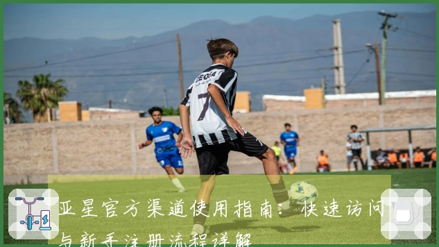 亚星官方渠道使用指南：快速访问与新手注册流程详解
