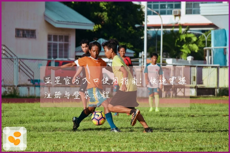 亚星官方入口使用指南：快速掌握注册与登录流程