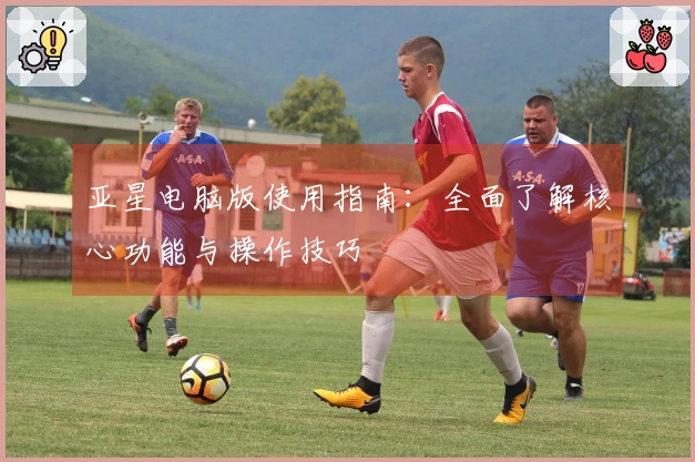 亚星电脑版使用指南：全面了解核心功能与操作技巧