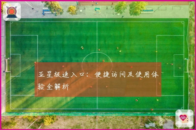 亚星极速入口：便捷访问及使用体验全解析