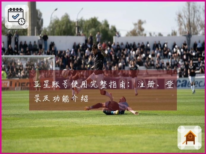 亚星账号使用完整指南：注册、登录及功能介绍