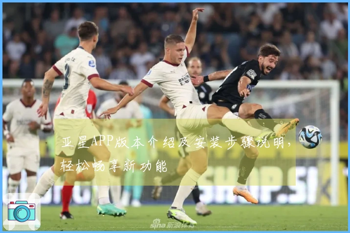 亚星APP版本介绍及安装步骤说明，轻松畅享新功能