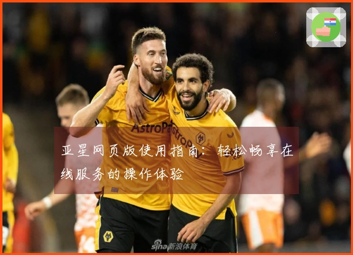 亚星网页版使用指南：轻松畅享在线服务的操作体验