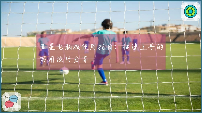 亚星电脑版使用指南：快速上手的实用技巧分享