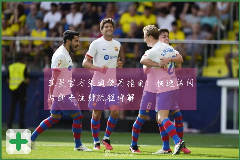 亚星官方渠道使用指南：快速访问与新手注册流程详解